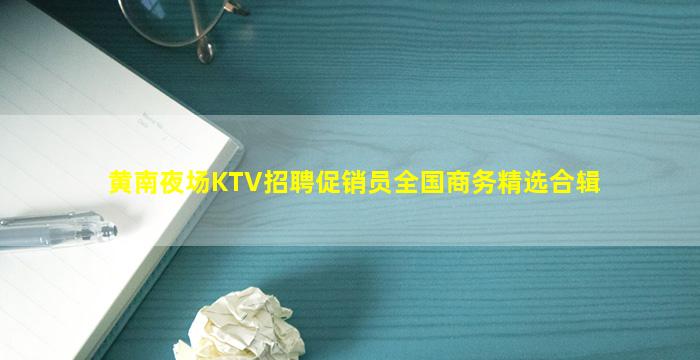 黄南夜场KTV招聘促销员全国商务精选合辑